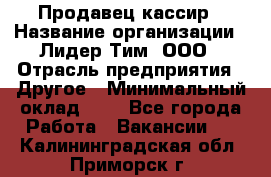 Продавец-кассир › Название организации ­ Лидер Тим, ООО › Отрасль предприятия ­ Другое › Минимальный оклад ­ 1 - Все города Работа » Вакансии   . Калининградская обл.,Приморск г.